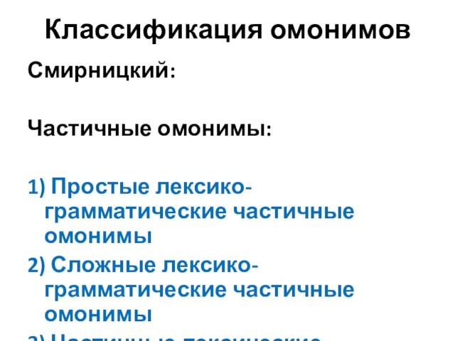 Классификация омонимовСмирницкий: Частичные омонимы: 1) Простые лексико-грамматические частичные омонимы2) Сложные лексико-грамматические частичные омонимы 3) Частичные