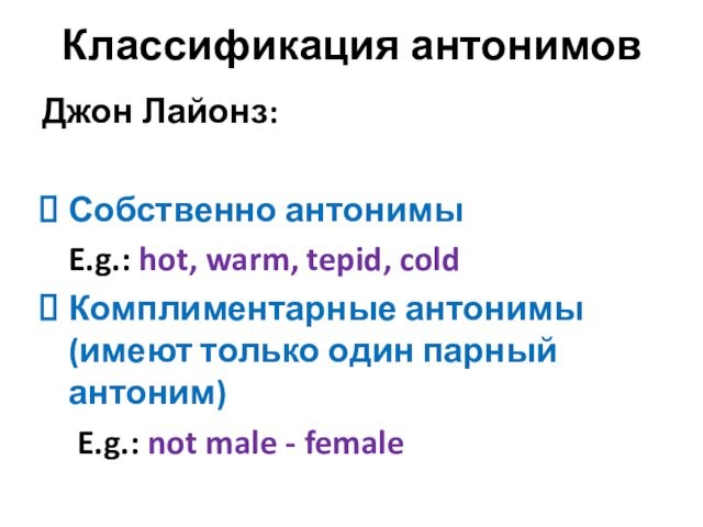 Классификация антонимовДжон Лайонз: Собственно антонимы	E.g.: hot, warm, tepid, coldКомплиментарные антонимы (имеют только один парный антоним)E.g.: