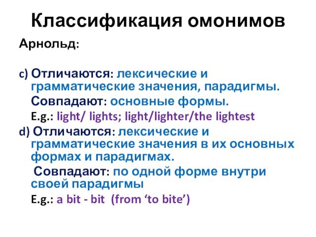 Классификация омонимовАрнольд: c) Отличаются: лексические и грамматические значения, парадигмы.	Совпадают: основные формы. E.g.: light/ lights; light/lighter/the