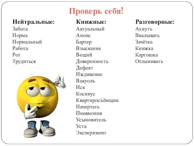 Нейтральные:ЗаботаНормаНормальныйРаботаРотТрудитьсяКнижные:АктуальныйАнонсБартерВзысканиеВещийДоверенностьДефектИждивениеВакуольИскКосинусКвартиросъёмщикНачертатьПневмонияУсыновительУстаЭкспериментРазговорные: АхнутьВкалыватьЗачёткаКнижкаКартошкаОтлыниватьПроверь себя!