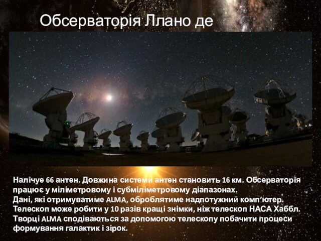 км. Обсерваторія працює у міліметровому і субміліметровому діапазонах.Дані, які отримуватиме ALMA, оброблятиме надпотужний комп’ютер.Телескоп може