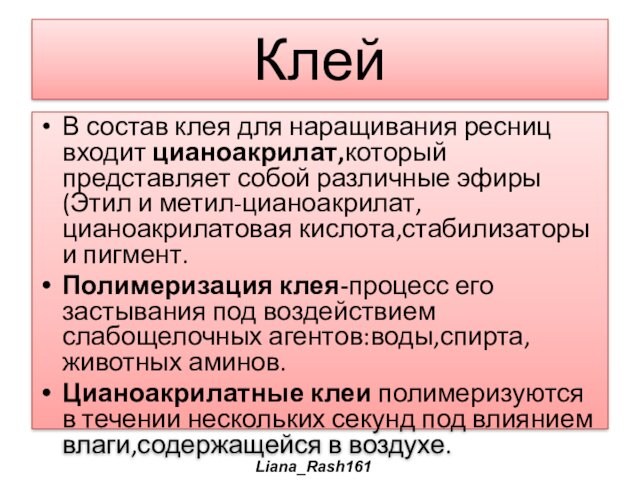 КлейВ состав клея для наращивания ресниц входит цианоакрилат,который представляет собой различные эфиры(Этил и метил-цианоакрилат,цианоакрилатовая кислота,стабилизаторы