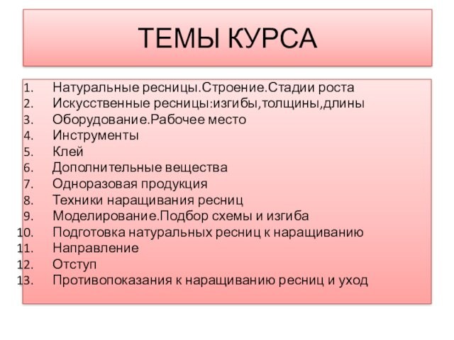 ТЕМЫ КУРСАНатуральные ресницы.Строение.Стадии ростаИскусственные ресницы:изгибы,толщины,длиныОборудование.Рабочее местоИнструментыКлейДополнительные веществаОдноразовая продукцияТехники наращивания ресницМоделирование.Подбор схемы и изгибаПодготовка натуральных ресниц