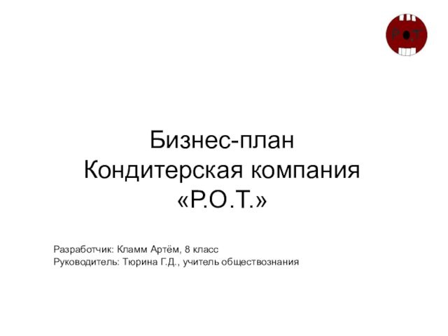 Бизнес-план 
 Кондитерская компания 
 «Р.О.Т.»Разработчик: Кламм Артём, 8 классРуководитель: Тюрина Г.Д., учитель обществознания