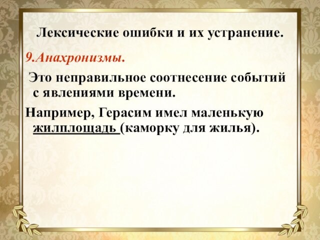 Лексические ошибки и их устранение.9.Анахронизмы. Это неправильное соотнесение событий с явлениями времени.Например, Герасим имел маленькую