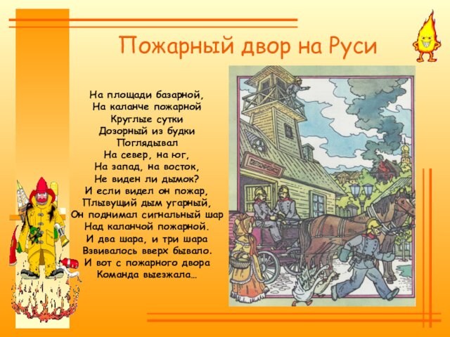 Пожарный двор на РусиНа площади базарной,
 На каланче пожарной
 Круглые сутки
 Дозорный из будки
 Поглядывал