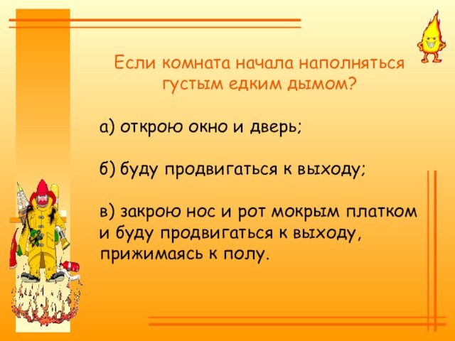 Если комната начала наполняться густым едким дымом?а) открою окно и дверь;б) буду продвигаться к выходу;в)