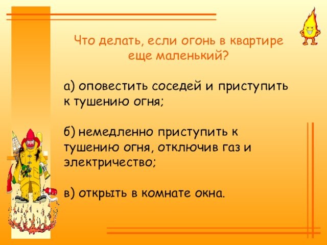 Что делать, если огонь в квартире еще маленький?а) оповестить соседей и приступить к тушению огня;б)