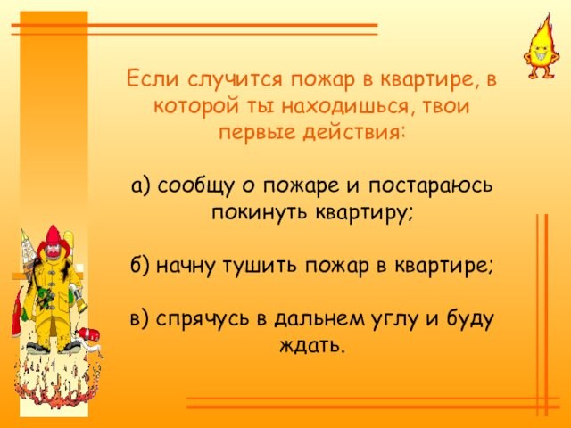 Если случится пожар в квартире, в которой ты находишься, твои первые действия:а) сообщу о пожаре