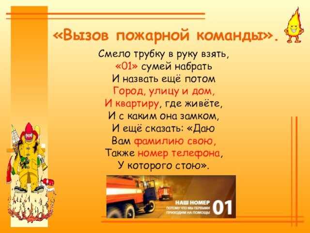 Смело трубку в руку взять,	«01» сумей набрать	И назвать ещё потом	Город, улицу и дом,	И квартиру, где