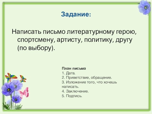 Задание:Написать письмо литературному герою, спортсмену, артисту, политику, другу (по выбору).План письма1. Дата.2. Приветствие, обращение.3. Изложение