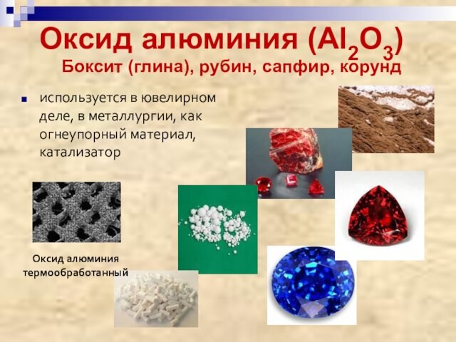 Оксид алюминия (Al2O3)используется в ювелирном деле, в металлургии, как огнеупорный материал, катализаторБоксит (глина), рубин, сапфир,
