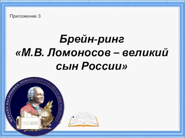 Брейн-ринг  «М.В. Ломоносов – великий сын России» Приложение 3