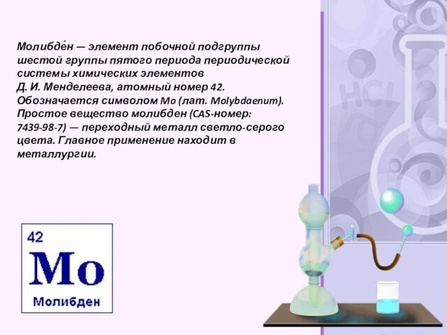 Молибде́н — элемент побочной подгруппы шестой группы пятого периода периодической системы химических элементов Д. И. Менделеева, атомный номер