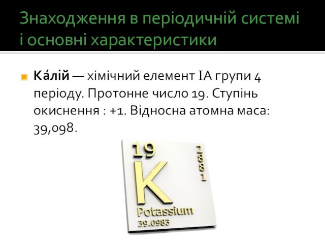 Знаходження в періодичній системі і основні характеристикиКа́лій — хімічний елемент IА групи 4 періоду. Протонне число 19.