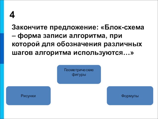 4  Закончите предложение: «Блок-схема – форма записи алгоритма, при которой для обозначения различных шагов