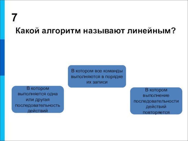 7 Какой алгоритм называют линейным?В котором все команды выполняются в порядке их записиВ котором выполняется