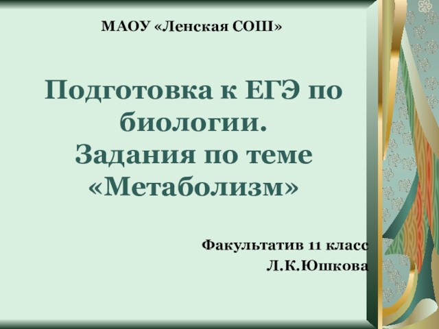 Подготовка к ЕГЭ по биологии.
 Задания по теме «Метаболизм»Факультатив 11 классЛ.К.ЮшковаМАОУ «Ленская СОШ»