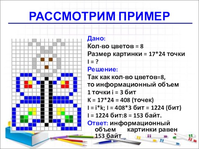 РАССМОТРИМ ПРИМЕР Дано:Кол-во цветов = 8Размер картинки = 17*24 точкиI = ?Решение:Так как кол-во цветов=8,