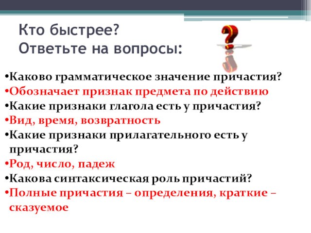 Кто быстрее?
 Ответьте на вопросы:Каково грамматическое значение причастия?Обозначает признак предмета по действиюКакие признаки глагола есть