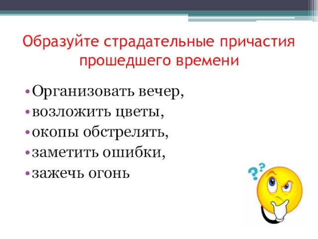 Образуйте страдательные причастия прошедшего времениОрганизовать вечер, возложить цветы, окопы обстрелять, заметить ошибки, зажечь огонь