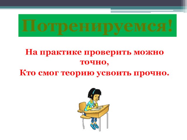 Потренируемся!На практике проверить можно точно, Кто смог теорию усвоить прочно.