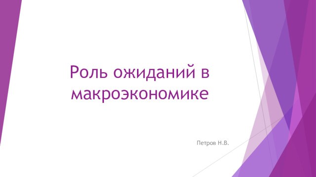 Роль ожиданий в макроэкономикеПетров Н.В.