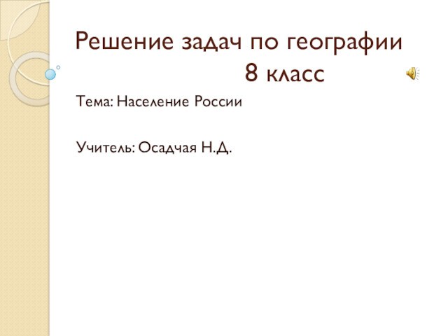 Решение задач по географии
       8 классТема: Население РоссииУчитель: Осадчая Н.Д.