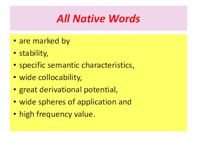 All Native Wordsare marked by stability, specific semantic characteristics, wide collocability, great derivational potential, wide