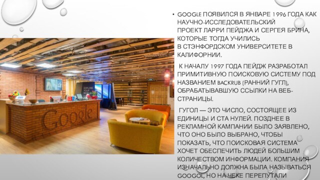 GOOGLE ПОЯВИЛСЯ В ЯНВАРЕ 1996 ГОДА КАК НАУЧНО-ИССЛЕДОВАТЕЛЬСКИЙ ПРОЕКТ ЛАРРИ ПЕЙДЖА И СЕРГЕЯ БРИНА, КОТОРЫЕ ТОГДА УЧИЛИСЬ В СТЭНФОРДСКОМ