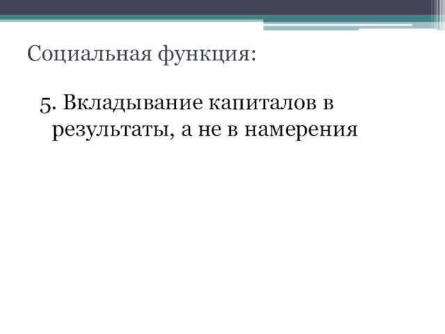 Социальная функция:5. Вкладывание капиталов в результаты, а не в намерения