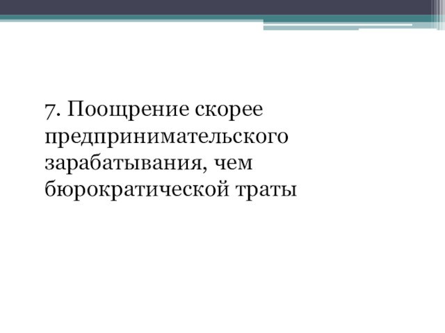 7. Поощрение скорее предпринимательского зарабатывания, чем бюрократической траты