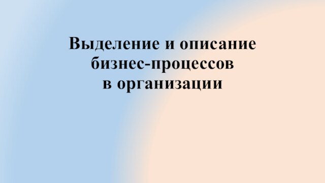 Выделение и описание 
 бизнес-процессов 
 в организации