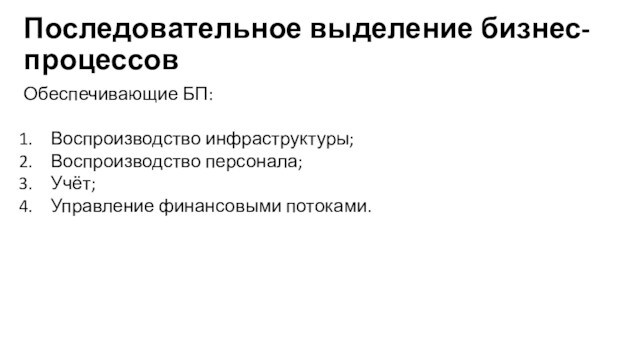 Последовательное выделение бизнес-процессовОбеспечивающие БП:Воспроизводство инфраструктуры;Воспроизводство персонала;Учёт;Управление финансовыми потоками.