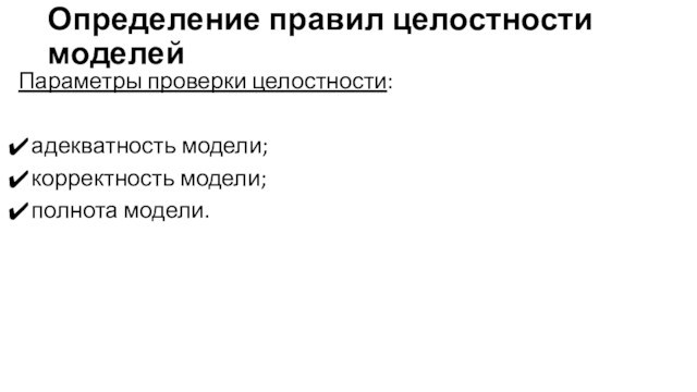 Определение правил целостности моделейПараметры проверки целостности:адекватность модели; корректность модели; полнота модели. 