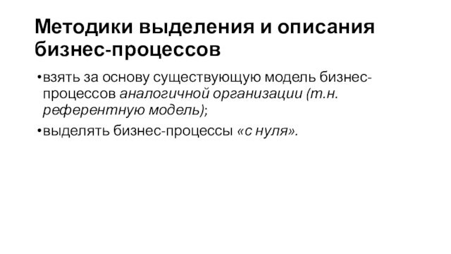 Методики выделения и описания бизнес-процессоввзять за основу существующую модель бизнес-процессов аналогичной организации (т.н. референтную модель);выделять