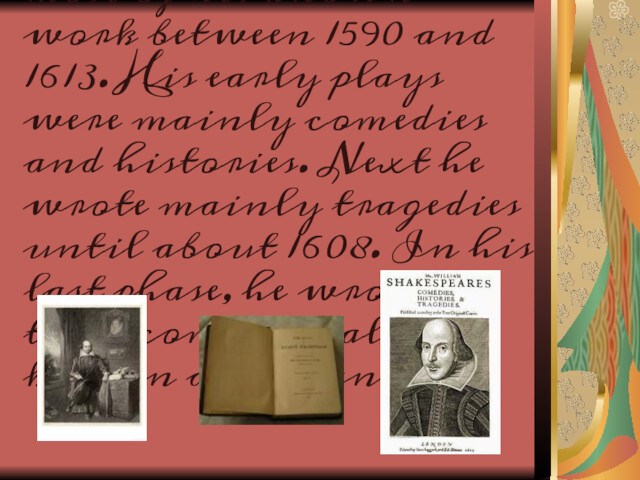 Shakespeare produced most of his known work between 1590 and 1613. His early plays were