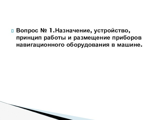 Вопрос № 1.Назначение, устройство, принцип работы и размещение приборов навигационного оборудования в машине.