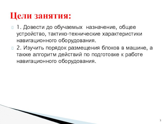 Цели занятия:1. Довести до обучаемых назначение, общее устройство, тактико-технические характеристики навигационного оборудования.2. Изучить порядок размещения