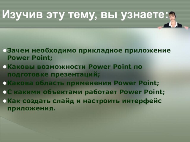 Изучив эту тему, вы узнаете:Зачем необходимо прикладное приложение Power Point;Каковы возможности Power Point по подготовке