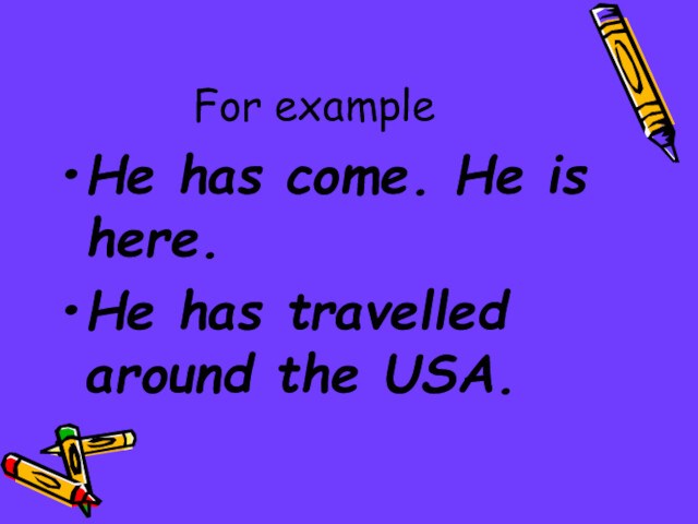 For exampleHe has come. He is here.He has travelled around the USA.