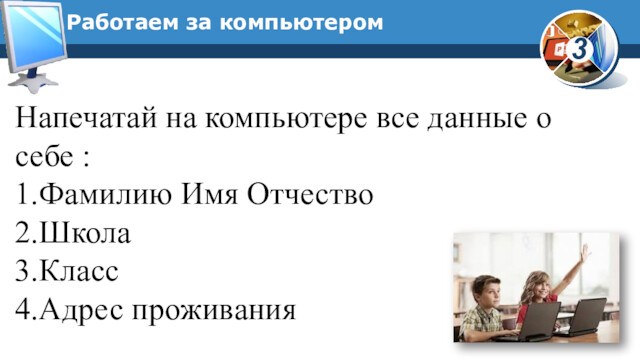 Работаем за компьютеромНапечатай на компьютере все данные о себе : 1.Фамилию Имя Отчество2.Школа3.Класс4.Адрес проживания