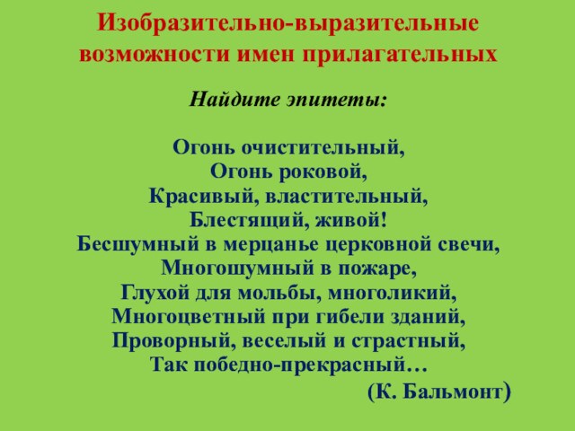 Изобразительно-выразительные возможности имен прилагательныхНайдите эпитеты:Огонь очистительный,Огонь роковой,Красивый, властительный,Блестящий, живой!Бесшумный в мерцанье церковной свечи,Многошумный в пожаре,Глухой