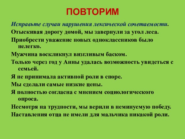 ПОВТОРИМИсправьте случаи нарушения лексической сочетаемости.Отыскивая дорогу домой, мы завернули за угол леса.Приобрести уважение новых одноклассников