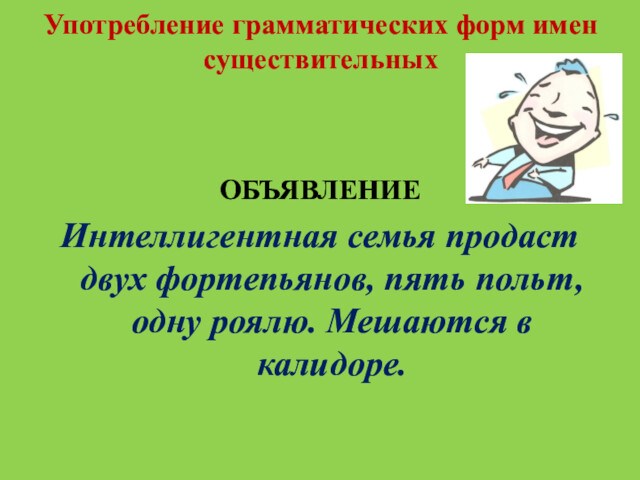 Употребление грамматических форм имен существительныхОБЪЯВЛЕНИЕИнтеллигентная семья продаст двух фортепьянов, пять польт, одну роялю. Мешаются в калидоре.