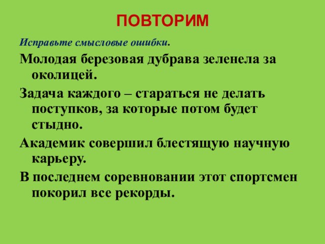 ПОВТОРИМИсправьте смысловые ошибки.Молодая березовая дубрава зеленела за околицей.Задача каждого – стараться не делать поступков, за