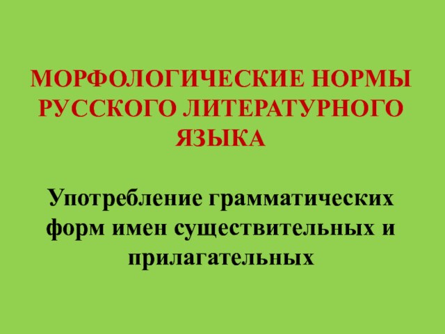 МОРФОЛОГИЧЕСКИЕ НОРМЫ РУССКОГО ЛИТЕРАТУРНОГО ЯЗЫКА
 
 Употребление грамматических форм имен существительных и прилагательных