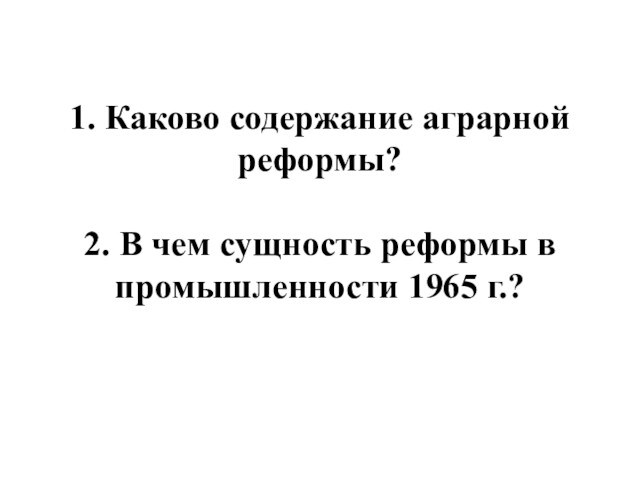 1. Каково содержание аграрной реформы?
 
 2. В чем сущность реформы в промышленности 1965 г.?