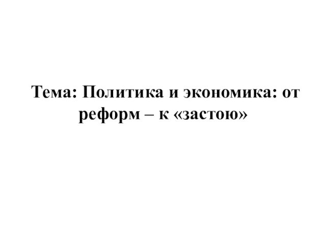 Тема: Политика и экономика: от реформ – к «застою»