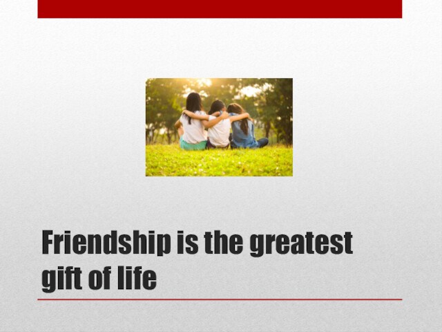 Friendship is the greatest gift of life